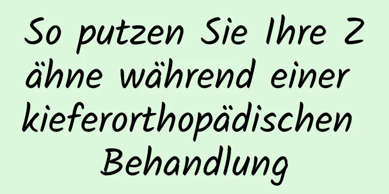 So putzen Sie Ihre Zähne während einer kieferorthopädischen Behandlung
