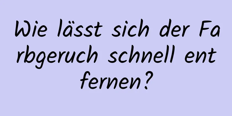 Wie lässt sich der Farbgeruch schnell entfernen?