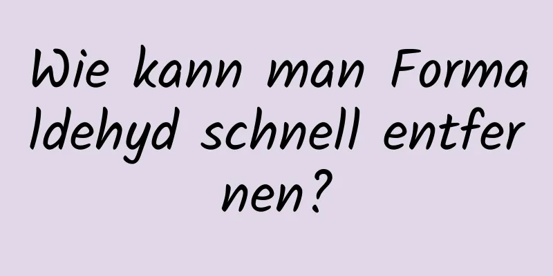 Wie kann man Formaldehyd schnell entfernen?