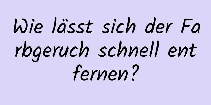 Wie lässt sich der Farbgeruch schnell entfernen?