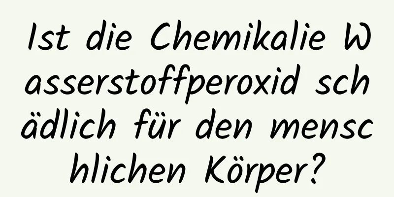 Ist die Chemikalie Wasserstoffperoxid schädlich für den menschlichen Körper?