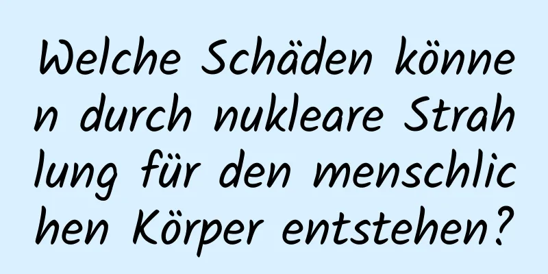 Welche Schäden können durch nukleare Strahlung für den menschlichen Körper entstehen?