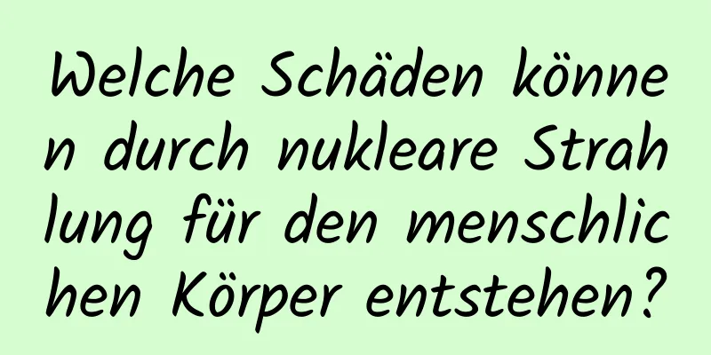 Welche Schäden können durch nukleare Strahlung für den menschlichen Körper entstehen?