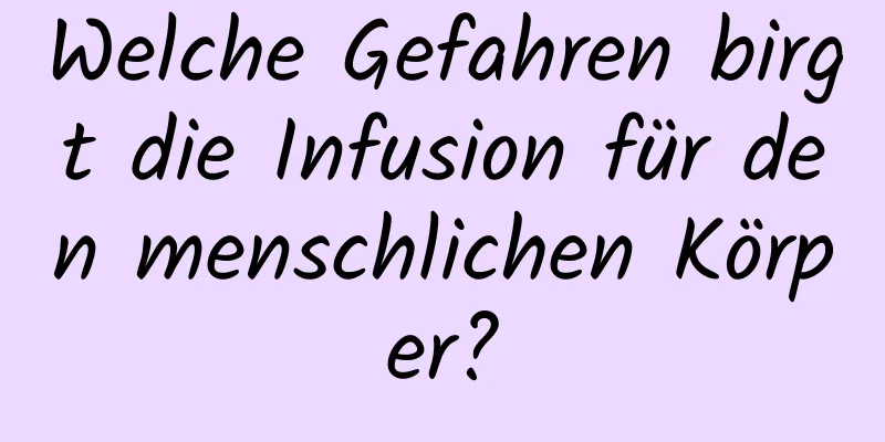 Welche Gefahren birgt die Infusion für den menschlichen Körper?