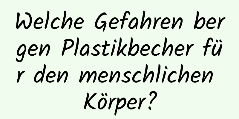 Welche Gefahren bergen Plastikbecher für den menschlichen Körper?