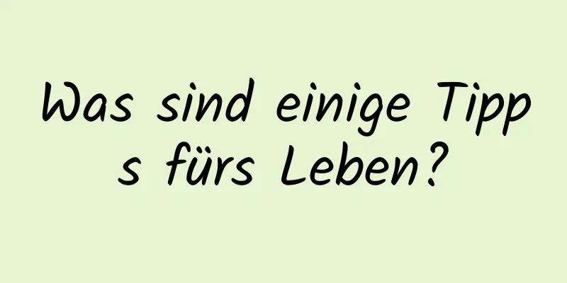 Was sind einige Tipps fürs Leben?
