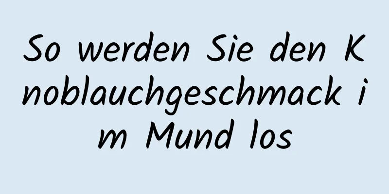 So werden Sie den Knoblauchgeschmack im Mund los
