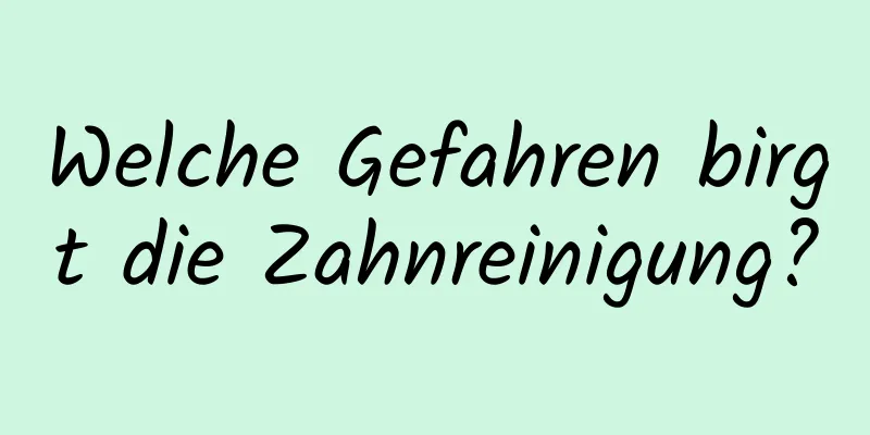 Welche Gefahren birgt die Zahnreinigung?