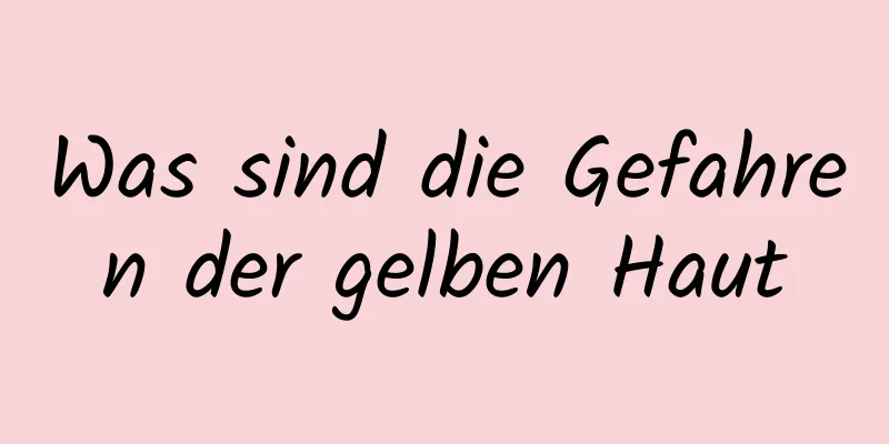 Was sind die Gefahren der gelben Haut