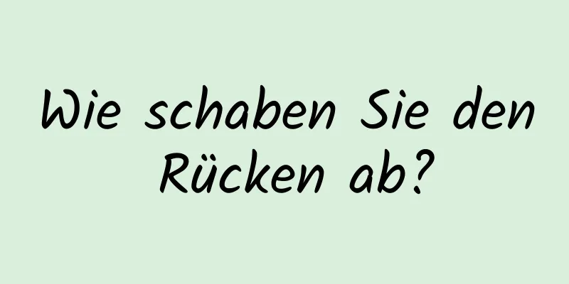 Wie schaben Sie den Rücken ab?