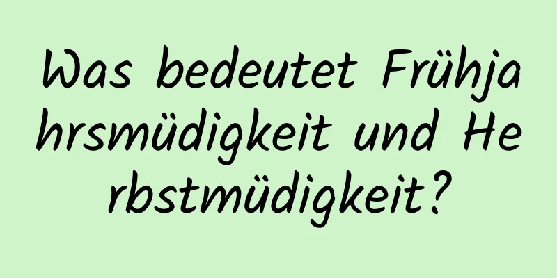 Was bedeutet Frühjahrsmüdigkeit und Herbstmüdigkeit?