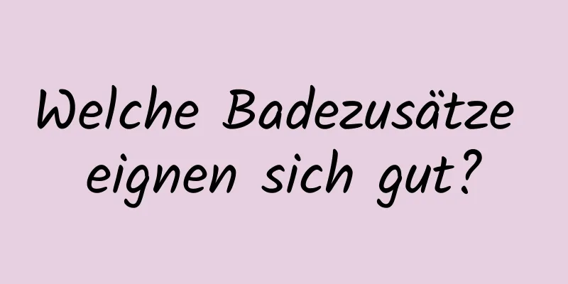 Welche Badezusätze eignen sich gut?