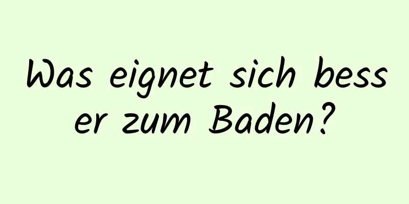 Was eignet sich besser zum Baden?