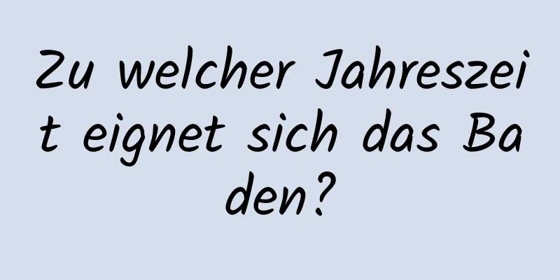 Zu welcher Jahreszeit eignet sich das Baden?