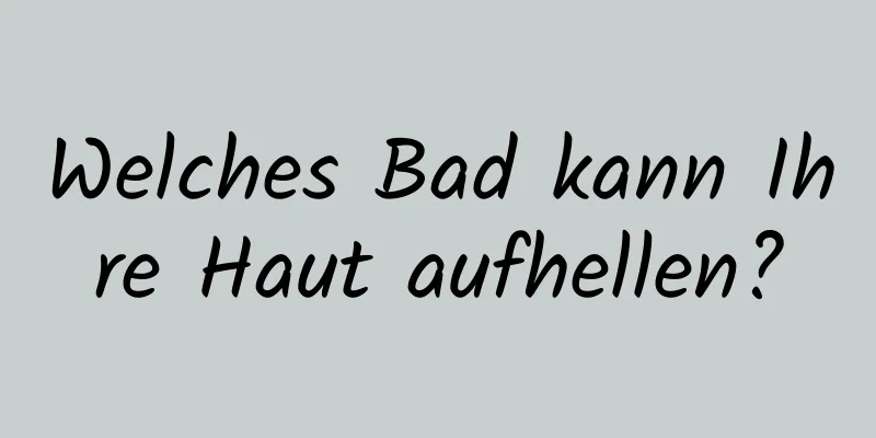 Welches Bad kann Ihre Haut aufhellen?