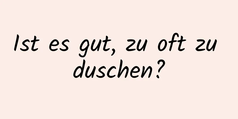 Ist es gut, zu oft zu duschen?