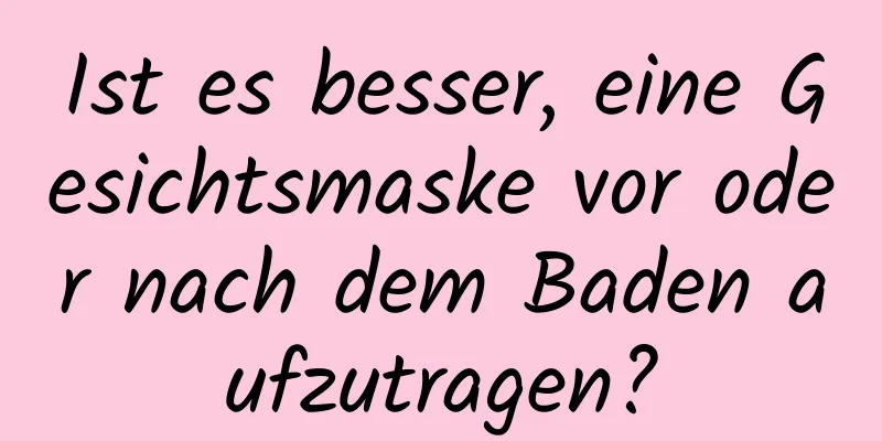 Ist es besser, eine Gesichtsmaske vor oder nach dem Baden aufzutragen?