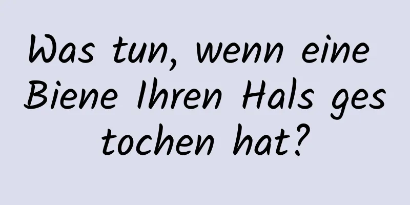 Was tun, wenn eine Biene Ihren Hals gestochen hat?