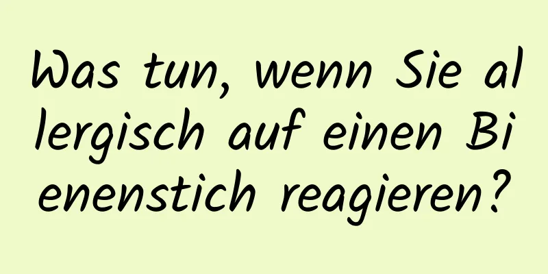 Was tun, wenn Sie allergisch auf einen Bienenstich reagieren?