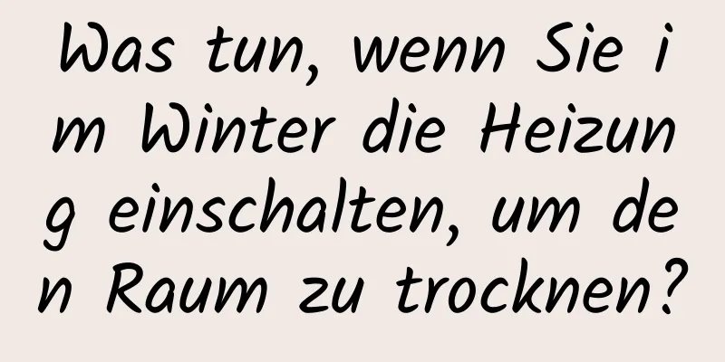 Was tun, wenn Sie im Winter die Heizung einschalten, um den Raum zu trocknen?