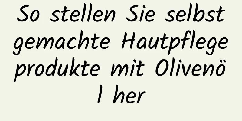 So stellen Sie selbstgemachte Hautpflegeprodukte mit Olivenöl her