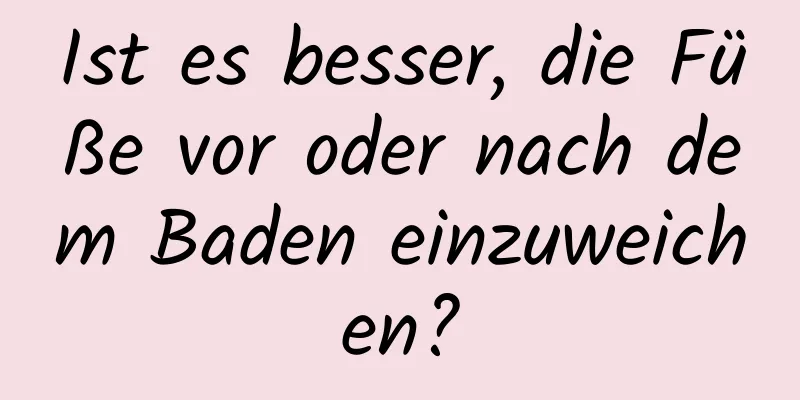 Ist es besser, die Füße vor oder nach dem Baden einzuweichen?