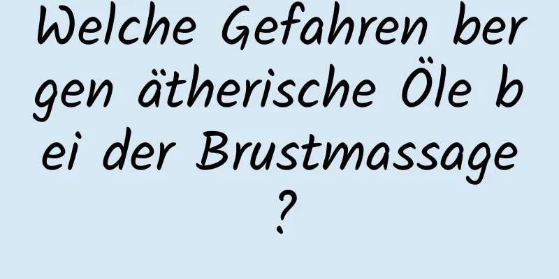 Welche Gefahren bergen ätherische Öle bei der Brustmassage?