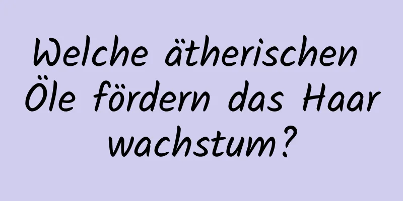 Welche ätherischen Öle fördern das Haarwachstum?