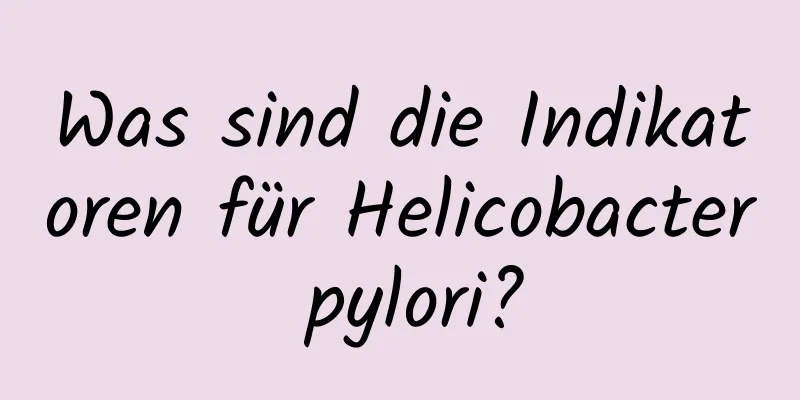 Was sind die Indikatoren für Helicobacter pylori?