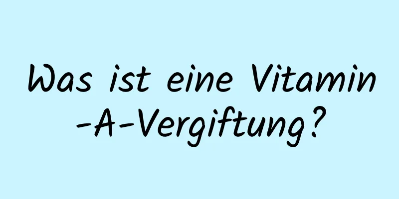 Was ist eine Vitamin-A-Vergiftung?