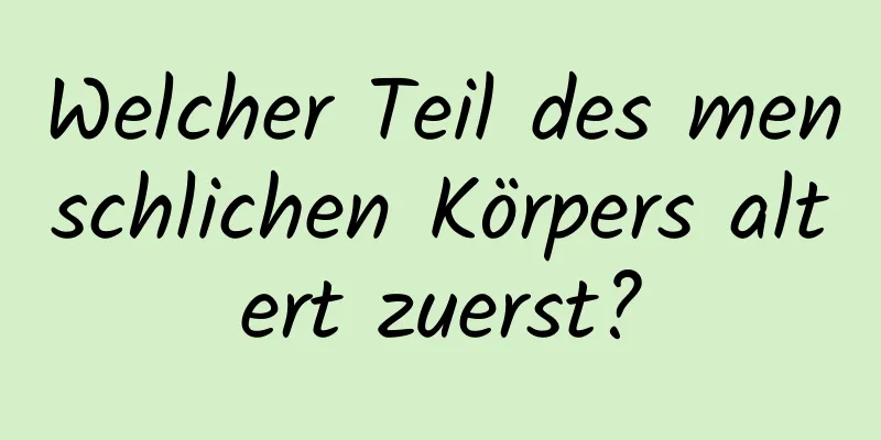Welcher Teil des menschlichen Körpers altert zuerst?