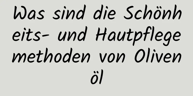 Was sind die Schönheits- und Hautpflegemethoden von Olivenöl