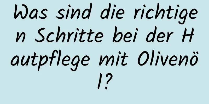 Was sind die richtigen Schritte bei der Hautpflege mit Olivenöl?