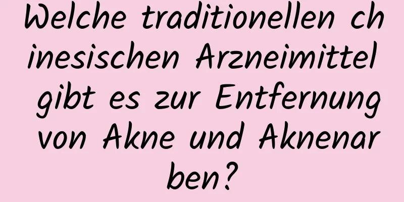 Welche traditionellen chinesischen Arzneimittel gibt es zur Entfernung von Akne und Aknenarben?