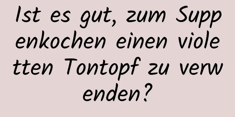 Ist es gut, zum Suppenkochen einen violetten Tontopf zu verwenden?