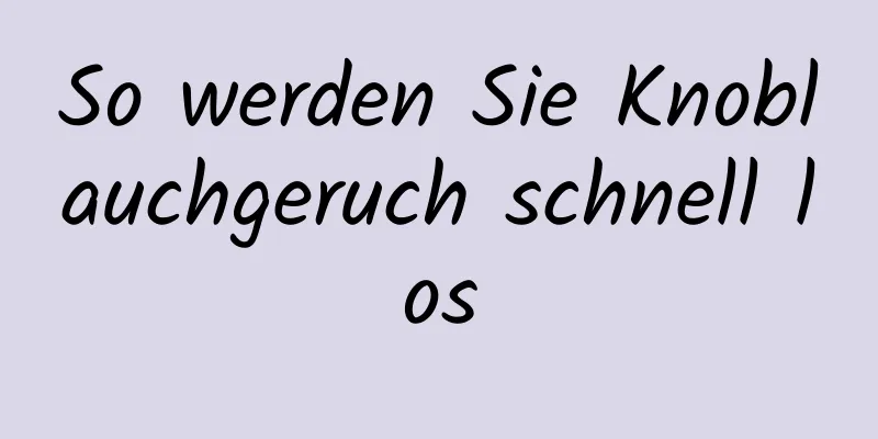So werden Sie Knoblauchgeruch schnell los