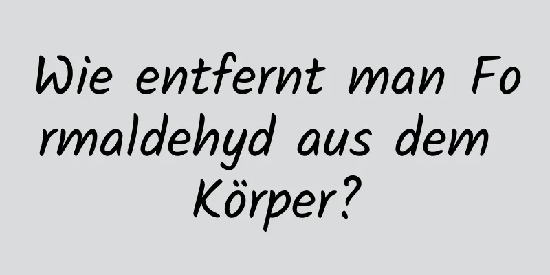 Wie entfernt man Formaldehyd aus dem Körper?