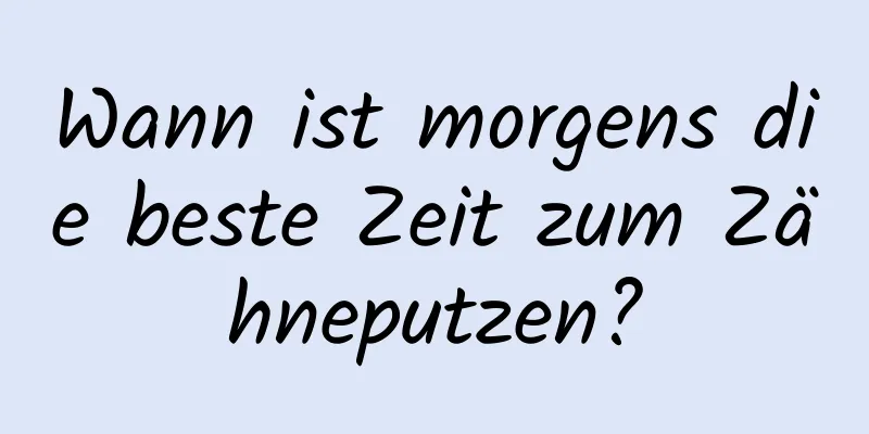 Wann ist morgens die beste Zeit zum Zähneputzen?