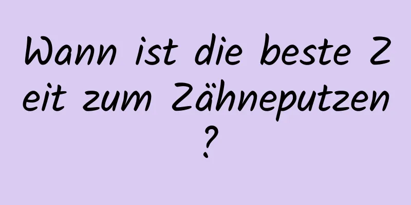 Wann ist die beste Zeit zum Zähneputzen?