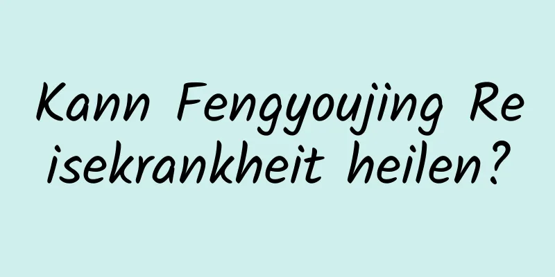 Kann Fengyoujing Reisekrankheit heilen?
