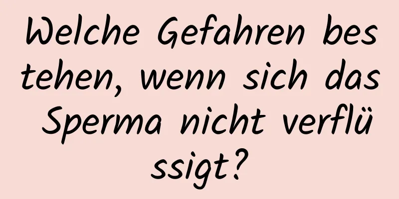 Welche Gefahren bestehen, wenn sich das Sperma nicht verflüssigt?