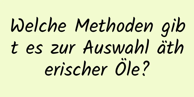 Welche Methoden gibt es zur Auswahl ätherischer Öle?