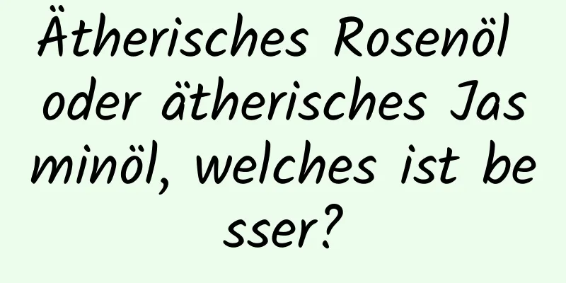 Ätherisches Rosenöl oder ätherisches Jasminöl, welches ist besser?