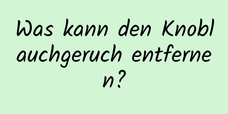 Was kann den Knoblauchgeruch entfernen?