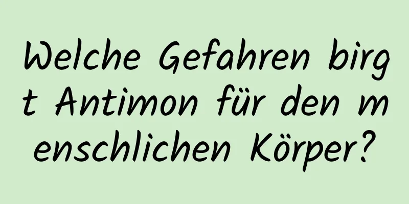 Welche Gefahren birgt Antimon für den menschlichen Körper?