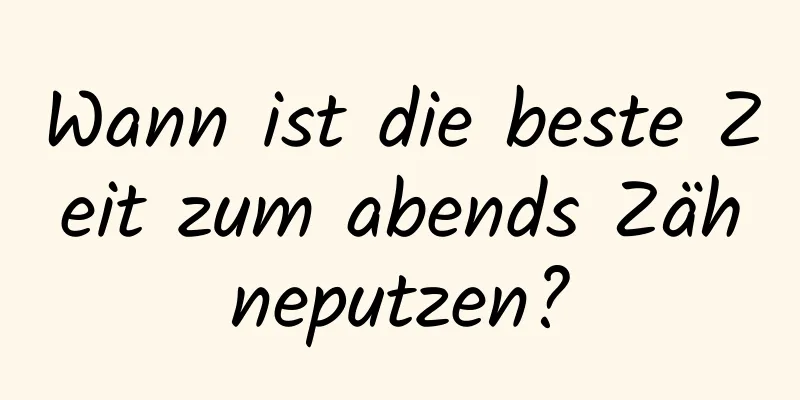 Wann ist die beste Zeit zum abends Zähneputzen?