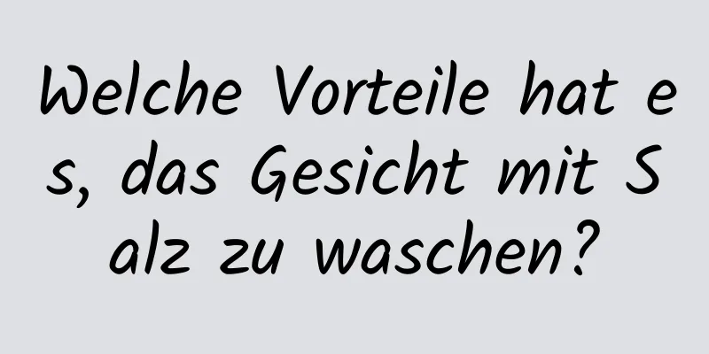 Welche Vorteile hat es, das Gesicht mit Salz zu waschen?