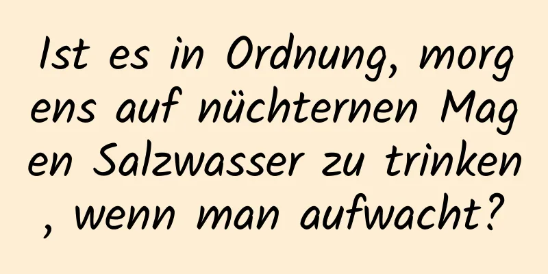 Ist es in Ordnung, morgens auf nüchternen Magen Salzwasser zu trinken, wenn man aufwacht?