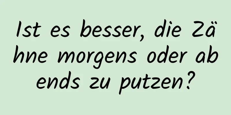 Ist es besser, die Zähne morgens oder abends zu putzen?