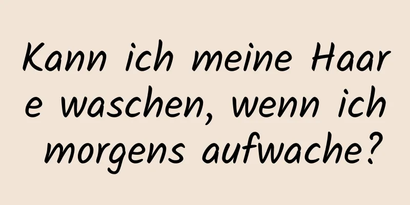 Kann ich meine Haare waschen, wenn ich morgens aufwache?
